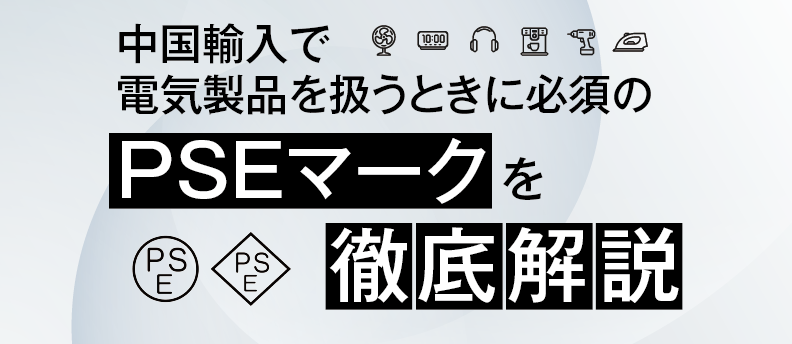 中国輸入のPSEマーク取得方法とは？優良な中国輸入代行会社も紹介