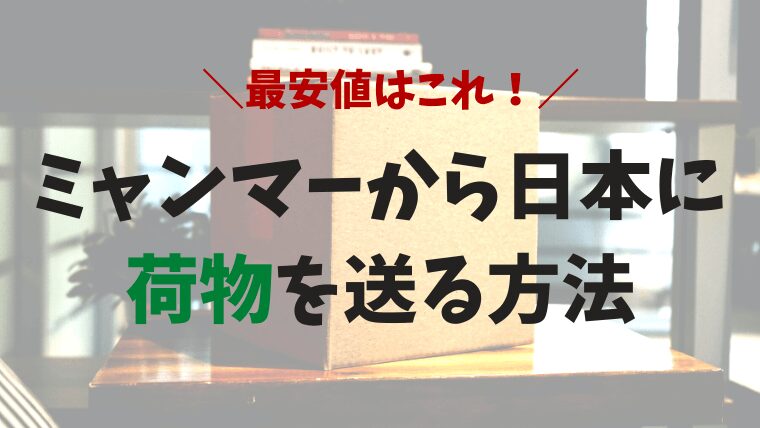 ヤンゴンから日本へ荷物を送る方法と送料の目安とは？ミャンマーから日本に安く荷物を送れる輸送代行会社を紹介！