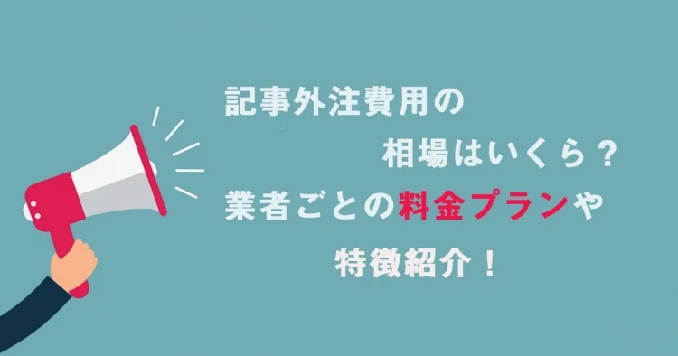 記事代行の相場を徹底解説。相場基準と費用相場の目安とは？おすすめの記事代行会社も紹介！
