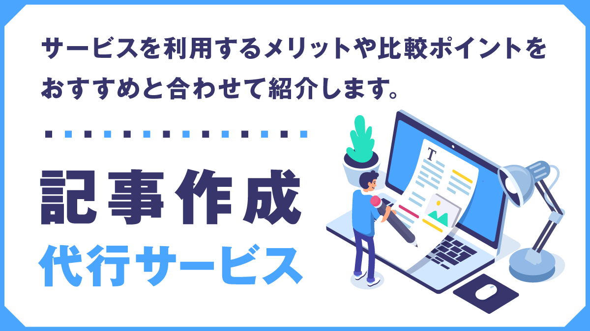 記事作成代行を比較する目的と基準とは？おすすめの記事代行会社も紹介！